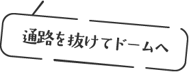 通路を抜けてドームへ