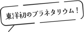 東洋初のプラネタリウム!